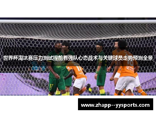 世界杯淘汰赛压力测试提前看强队心态战术与关键球员走势预测全景