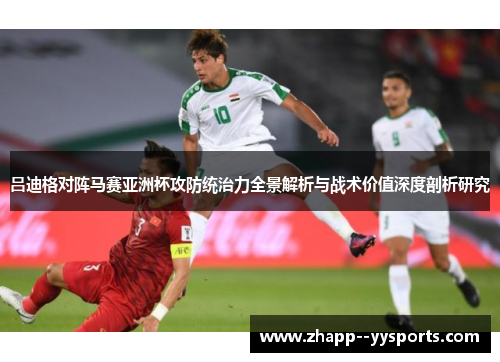 吕迪格对阵马赛亚洲杯攻防统治力全景解析与战术价值深度剖析研究 吕迪格对阵马赛亚洲杯攻防统治力全景解析与战术价值深度剖析研究