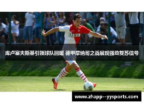 库卢塞夫斯基引领球队回暖 德甲摩纳哥之战展现强劲复苏信号