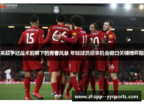 英超争冠战术前瞻下的青春风暴 年轻球员迎来机会窗口关键博弈期