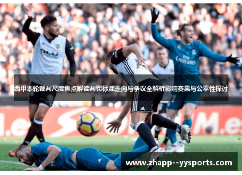 西甲本轮裁判尺度焦点解读判罚标准走向与争议全解析影响赛果与公平性探讨 西甲本轮裁判尺度焦点解读判罚标准走向与争议全解析影响赛果与公平性探讨