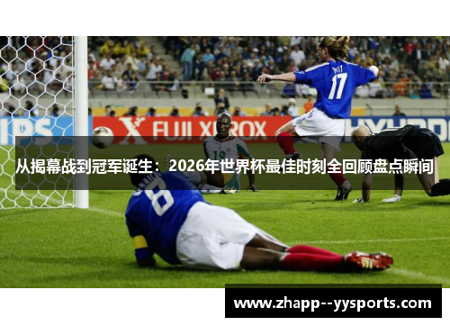 从揭幕战到冠军诞生：2026年世界杯最佳时刻全回顾盘点瞬间