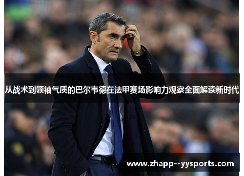 从战术到领袖气质的巴尔韦德在法甲赛场影响力观察全面解读新时代