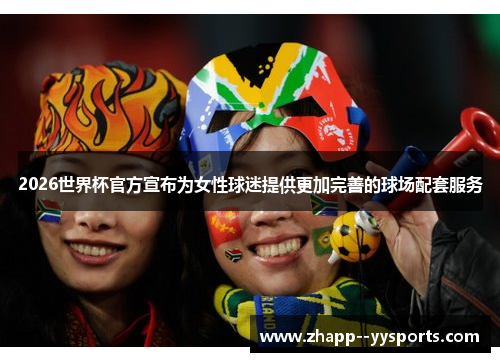 2026世界杯官方宣布为女性球迷提供更加完善的球场配套服务 2026世界杯官方宣布为女性球迷提供更加完善的球场配套服务