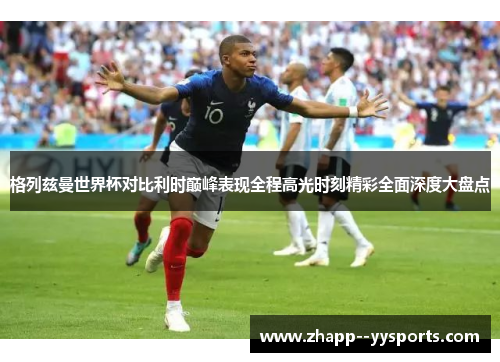 格列兹曼世界杯对比利时巅峰表现全程高光时刻精彩全面深度大盘点
