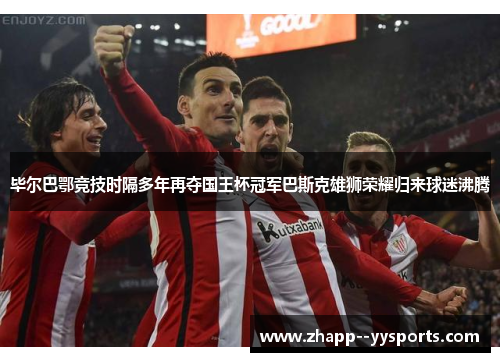 毕尔巴鄂竞技时隔多年再夺国王杯冠军巴斯克雄狮荣耀归来球迷沸腾